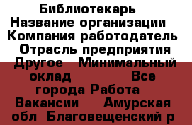 Библиотекарь › Название организации ­ Компания-работодатель › Отрасль предприятия ­ Другое › Минимальный оклад ­ 18 000 - Все города Работа » Вакансии   . Амурская обл.,Благовещенский р-н